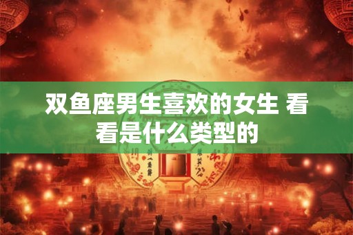 双鱼座男生喜欢的女生 看看是什么类型的