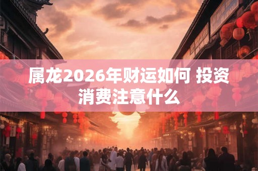 属龙2026年财运如何 投资消费注意什么
