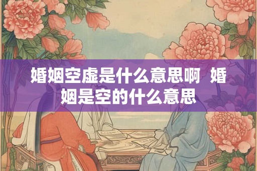 婚姻空虚是什么意思啊 婚姻是空的什么意思 婚姻空虚是什么意思啊 婚姻是空的什么意思