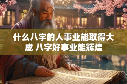 什么八字的人事业能取得大成 八字好事业能辉煌