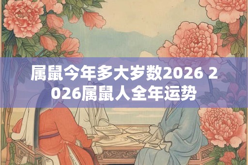 属鼠今年多大岁数2026 2026属鼠人全年运势