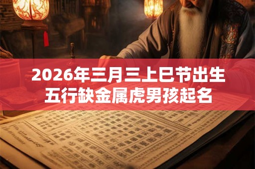 2026年三月三上巳节出生五行缺金属虎男孩起名 2026年三月三上巳节出生五行缺金属虎男孩起名
