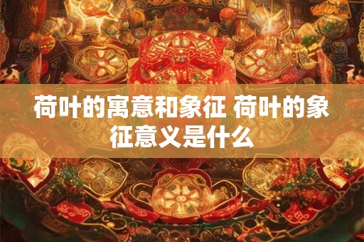 荷叶的寓意和象征 荷叶的象征意义是什么