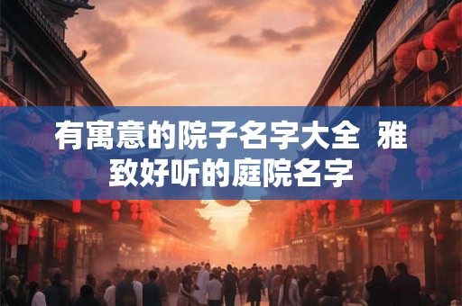 有寓意的院子名字大全  雅致好听的庭院名字