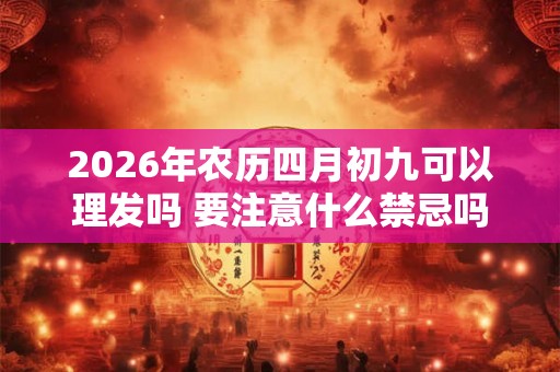 2026年农历四月初九可以理发吗 要注意什么禁忌吗