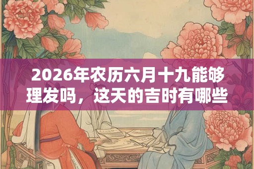 2026年农历六月十九能够理发吗，这天的吉时有哪些？