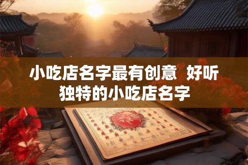 小吃店名字最有创意  好听独特的小吃店名字