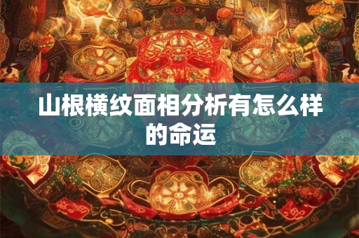 山根横纹面相分析有怎么样的命运