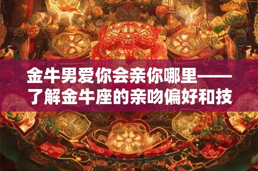 金牛男爱你会亲你哪里——了解金牛座的亲吻偏好和技巧分析