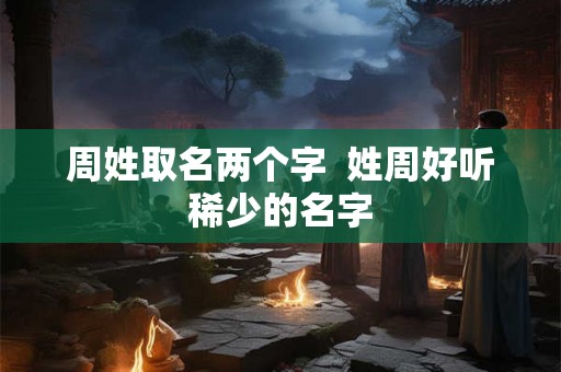 周姓取名两个字  姓周好听稀少的名字