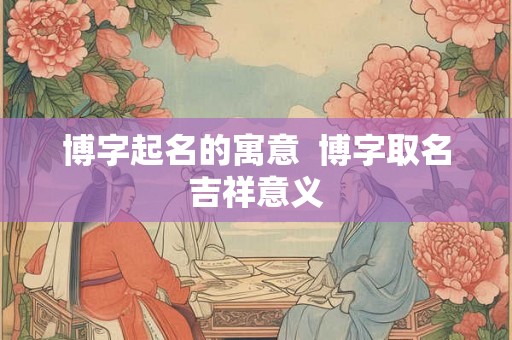 博字起名的寓意  博字取名吉祥意义