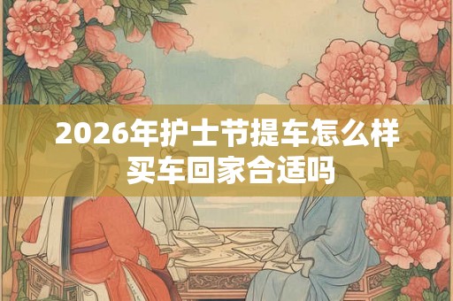 2026年护士节提车怎么样 买车回家合适吗