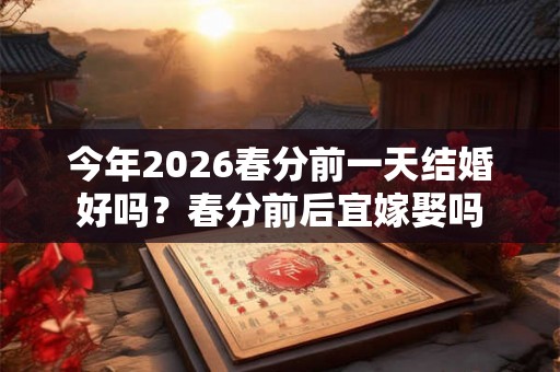 今年2026春分前一天结婚好吗？春分前后宜嫁娶吗