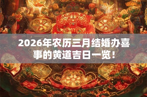 2026年农历三月结婚办喜事的黄道吉日一览! 2026年农历三月结婚办喜事的黄道吉日一览!