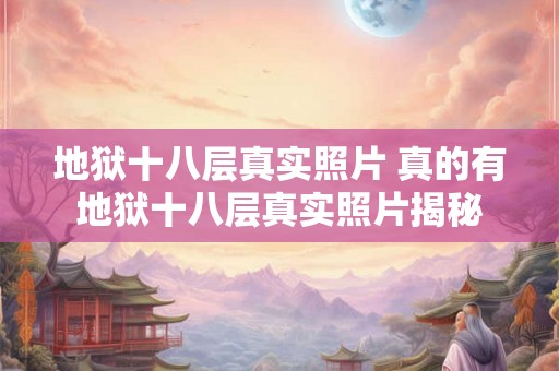 地狱十八层真实照片 真的有地狱十八层真实照片揭秘
