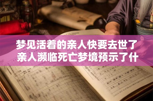 梦见活着的亲人快要去世了 亲人濒临死亡梦境预示了什么
