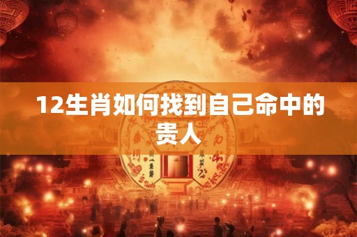 12生肖如何找到自己命中的贵人 12生肖如何找到自己命中的贵人