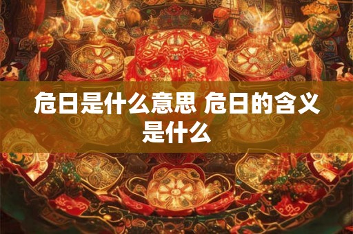 危日是什么意思 危日的含义是什么 危日是什么意思 危日的含义是什么