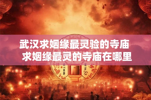 武汉求姻缘最灵验的寺庙  求姻缘最灵的寺庙在哪里