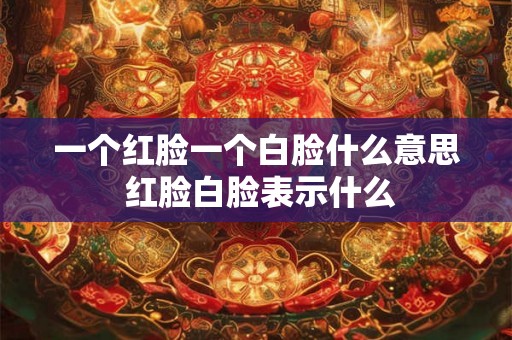 一个红脸一个白脸什么意思 红脸白脸表示什么