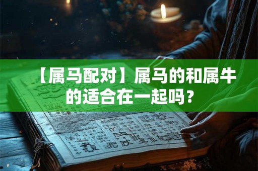 【属马配对】属马的和属牛的适合在一起吗？