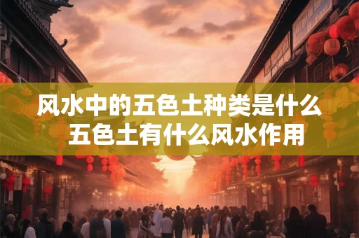 风水中的五色土种类是什么  五色土有什么风水作用