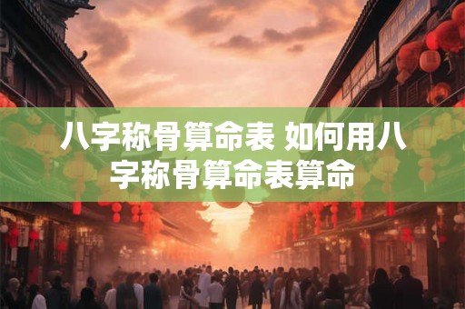 八字称骨算命表 如何用八字称骨算命表算命