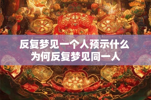 反复梦见一个人预示什么 为何反复梦见同一人 反复梦见一个人预示什么 为何反复梦见同一人