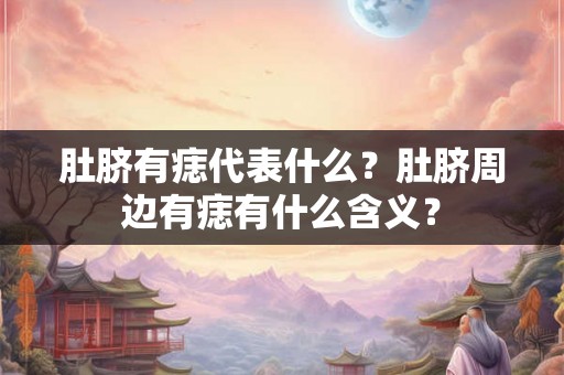 肚脐有痣代表什么?肚脐周边有痣有什么含义? 肚脐有痣代表什么?肚脐周边有痣有什么含义?