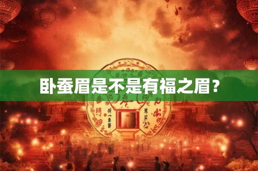 卧蚕眉是不是有福之眉? 卧蚕眉是不是有福之眉?
