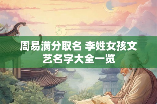 周易满分取名 李姓女孩文艺名字大全一览 周易满分取名 李姓女孩文艺名字大全一览