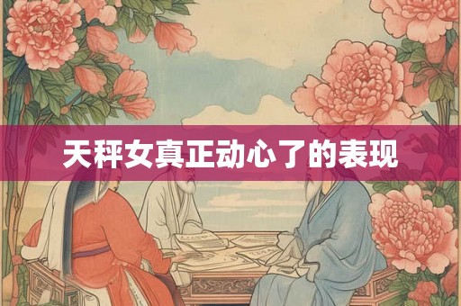 天秤女真正动心了的表现 天秤女真正动心了的表现