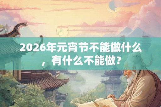 2026年元宵节不能做什么，有什么不能做？