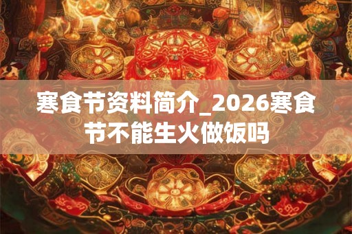 寒食节资料简介_2026寒食节不能生火做饭吗