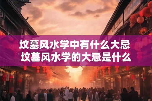 坟墓风水学中有什么大忌 坟墓风水学的大忌是什么 坟墓风水学中有什么大忌 坟墓风水学的大忌是什么