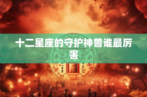 十二星座的守护神兽谁最厉害