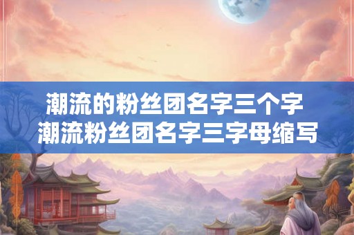 潮流的粉丝团名字三个字 潮流粉丝团名字三字母缩写是什么