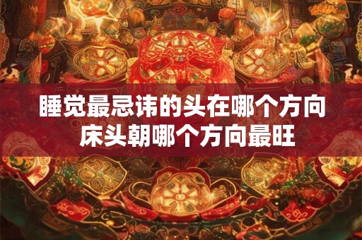 睡觉最忌讳的头在哪个方向 床头朝哪个方向最旺 睡觉最忌讳的头在哪个方向 床头朝哪个方向最旺