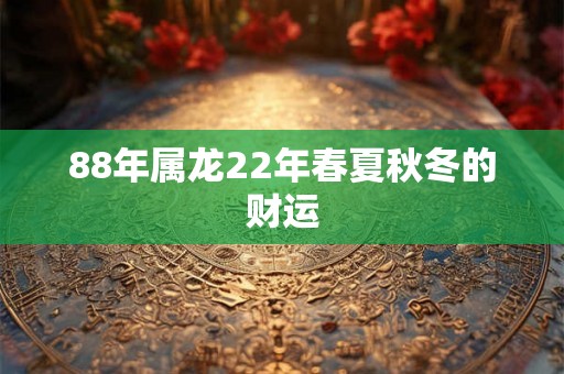 88年属龙22年春夏秋冬的财运