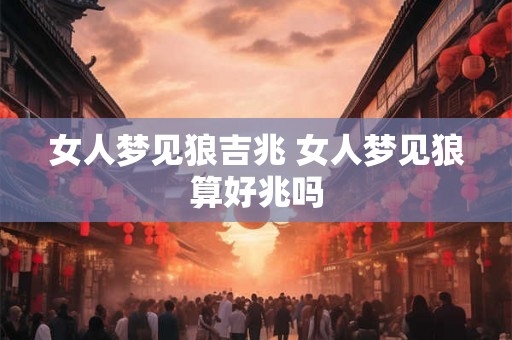 女人梦见狼吉兆 女人梦见狼算好兆吗