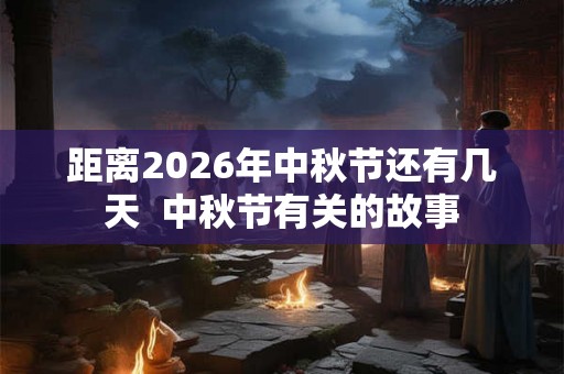 距离2026年中秋节还有几天  中秋节有关的故事