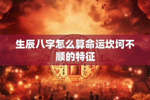 生辰八字怎么算命运坎坷不顺的特征