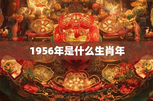 1956年是什么生肖年 1956年是什么生肖年