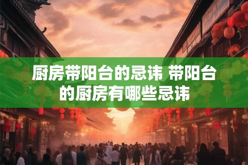 厨房带阳台的忌讳 带阳台的厨房有哪些忌讳