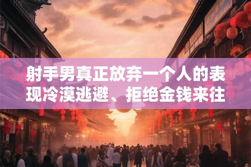 射手男真正放弃一个人的表现冷漠逃避、拒绝金钱来往和找新的玩伴