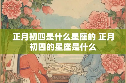 正月初四是什么星座的 正月初四的星座是什么