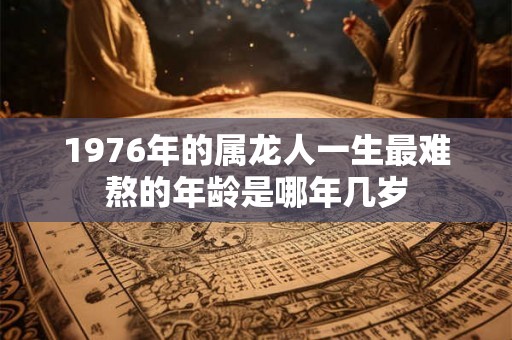 1976年的属龙人一生最难熬的年龄是哪年几岁