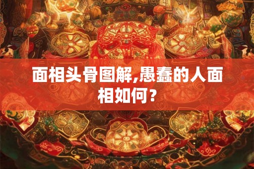 面相头骨图解,愚蠢的人面相如何？