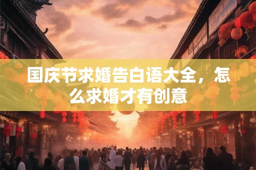 国庆节求婚告白语大全,怎么求婚才有创意 国庆节求婚告白语大全,怎么求婚才有创意