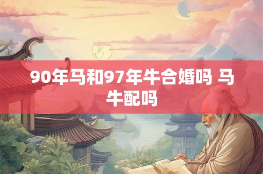90年马和97年牛合婚吗 马牛配吗